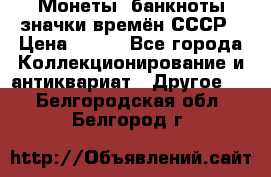 Монеты, банкноты,значки времён СССР › Цена ­ 200 - Все города Коллекционирование и антиквариат » Другое   . Белгородская обл.,Белгород г.